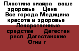 Пластина сиайра - ваше здоровье. › Цена ­ 1 - Все города Медицина, красота и здоровье » Лекарственные средства   . Дагестан респ.,Дагестанские Огни г.